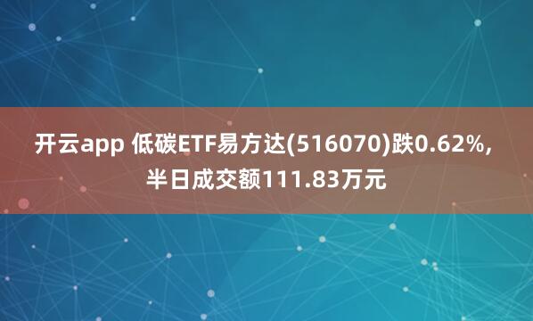 开云app 低碳ETF易方达(516070)跌0.62%, 半日成交额111.83万元