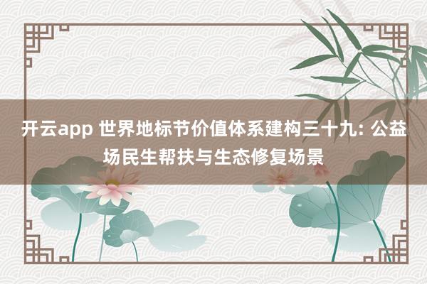开云app 世界地标节价值体系建构三十九: 公益场民生帮扶与生态修复场景
