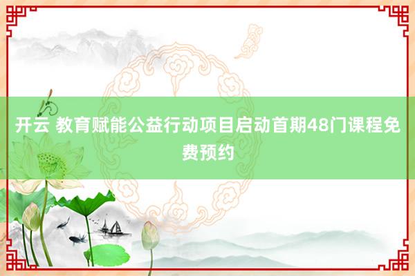 开云 教育赋能公益行动项目启动首期48门课程免费预约
