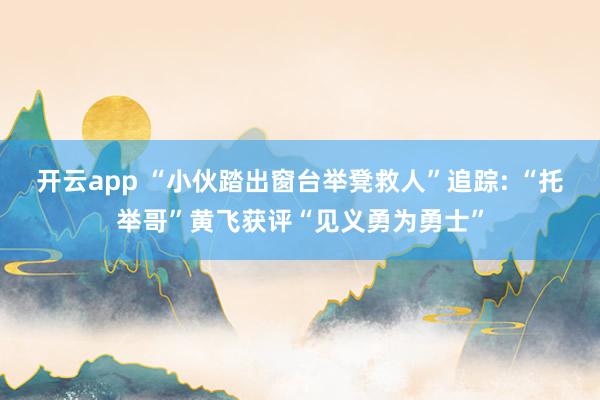 开云app “小伙踏出窗台举凳救人”追踪: “托举哥”黄飞获评“见义勇为勇士”
