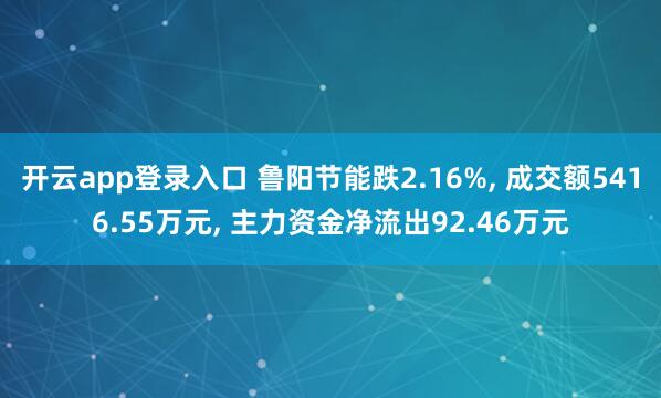 开云app登录入口 鲁阳节能跌2.16%, 成交额5416.55万元, 主力资金净流出92.46万元