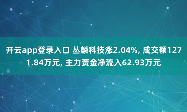开云app登录入口 丛麟科技涨2.04%, 成交额1271.84万元, 主力资金净流入62.93万元