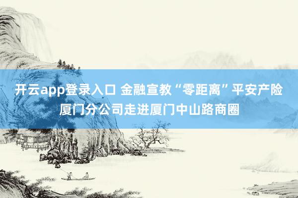 开云app登录入口 金融宣教“零距离”平安产险厦门分公司走进厦门中山路商圈
