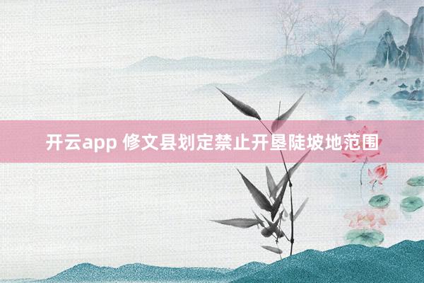 开云app 修文县划定禁止开垦陡坡地范围