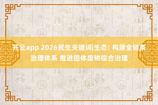 开云app 2026民生关键词|生态: 构建全链条治理体系 推进固体废物综合治理