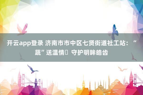 开云app登录 济南市市中区七贤街道社工站：“蔬”送温情・守护明眸皓齿