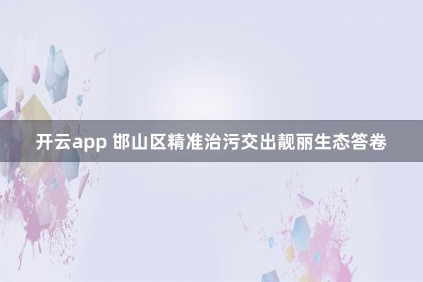 开云app 邯山区精准治污交出靓丽生态答卷