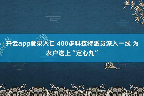 开云app登录入口 400多科技特派员深入一线 为农户送上“定心丸”