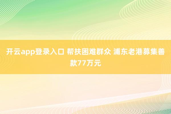 开云app登录入口 帮扶困难群众 浦东老港募集善款77万元