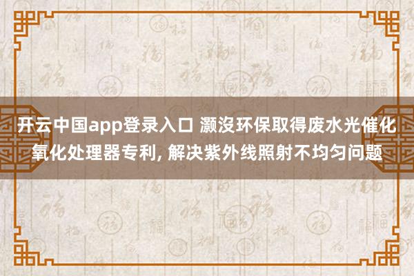 开云中国app登录入口 灏沒环保取得废水光催化氧化处理器专利, 解决紫外线照射不均匀问题