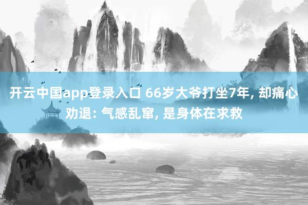 开云中国app登录入口 66岁大爷打坐7年, 却痛心劝退: 气感乱窜, 是身体在求救
