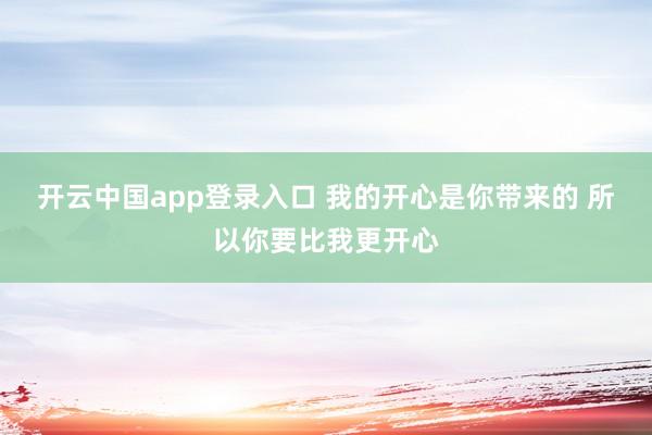 开云中国app登录入口 我的开心是你带来的 所以你要比我更开心