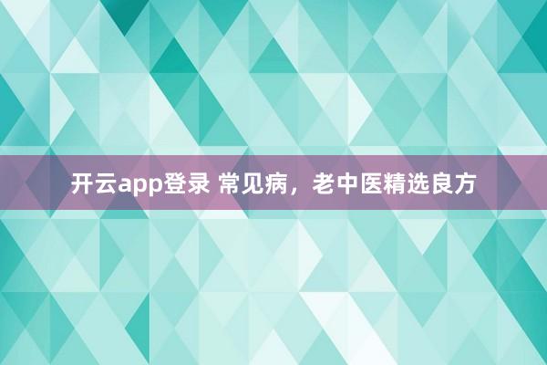 开云app登录 常见病，老中医精选良方