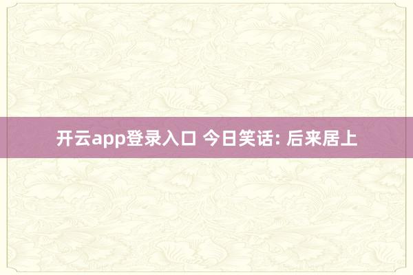 开云app登录入口 今日笑话: 后来居上