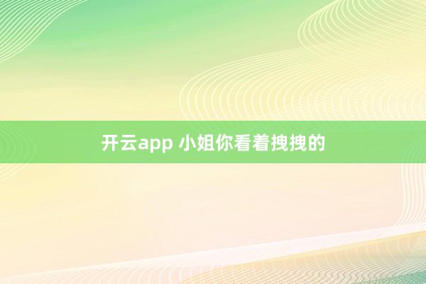 开云app 小姐你看着拽拽的