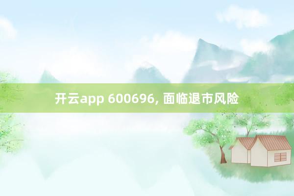 开云app 600696, 面临退市风险
