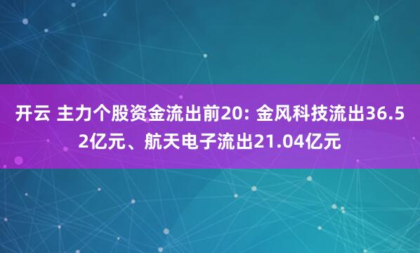 开云 主力个股资金流出前20: 金风科技流出36.52亿元、航天电子流出21.04亿元