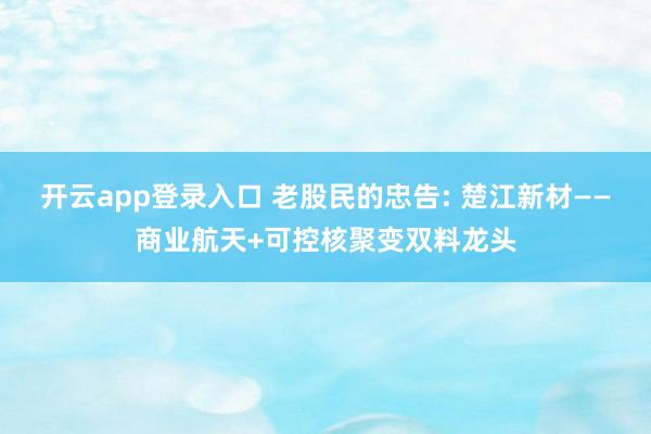 开云app登录入口 老股民的忠告: 楚江新材——商业航天+可控核聚变双料龙头
