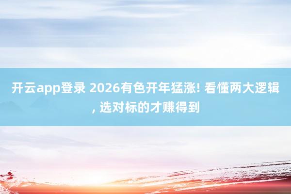 开云app登录 2026有色开年猛涨! 看懂两大逻辑, 选对标的才赚得到