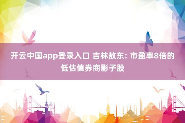 开云中国app登录入口 吉林敖东: 市盈率8倍的低估值券商影子股