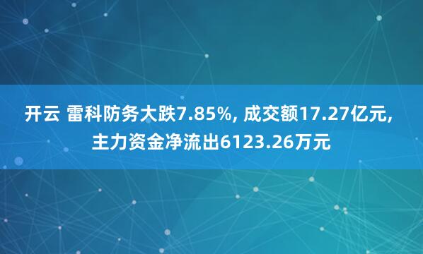 开云 雷科防务大跌7.85%, 成交额17.27亿元, 主力资金净流出6123.26万元