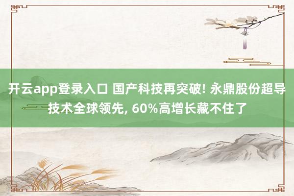 开云app登录入口 国产科技再突破! 永鼎股份超导技术全球领先, 60%高增长藏不住了
