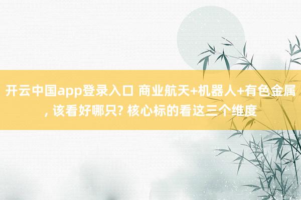 开云中国app登录入口 商业航天+机器人+有色金属, 该看好哪只? 核心标的看这三个维度