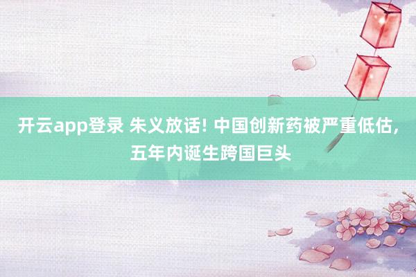 开云app登录 朱义放话! 中国创新药被严重低估, 五年内诞生跨国巨头