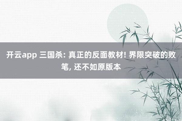 开云app 三国杀: 真正的反面教材! 界限突破的败笔, 还不如原版本