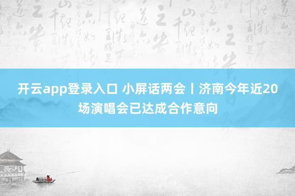 开云app登录入口 小屏话两会丨济南今年近20场演唱会已达成合作意向