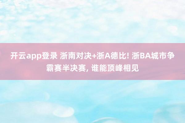 开云app登录 浙南对决+浙A德比! 浙BA城市争霸赛半决赛,<a href=