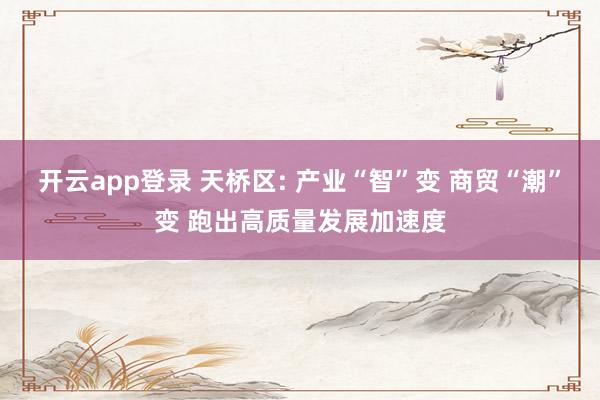 开云app登录 天桥区: 产业“智”变 商贸“潮”变 跑出高质量发展加速度