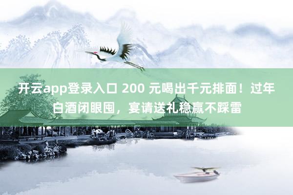 开云app登录入口 200 元喝出千元排面！过年白酒闭眼囤，宴请送礼稳赢不踩雷