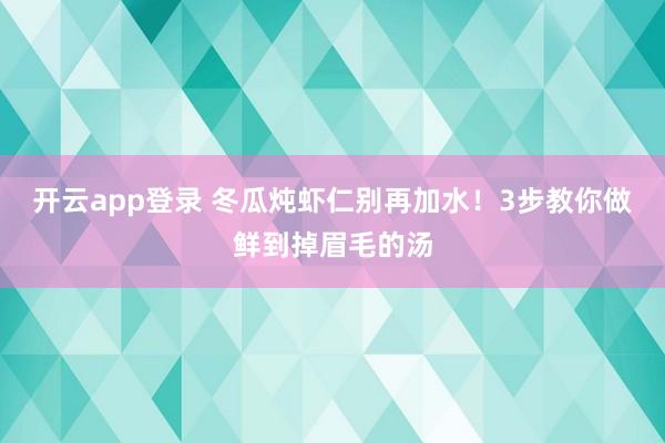 开云app登录 冬瓜炖虾仁别再加水！3步教你做鲜到掉眉毛的汤