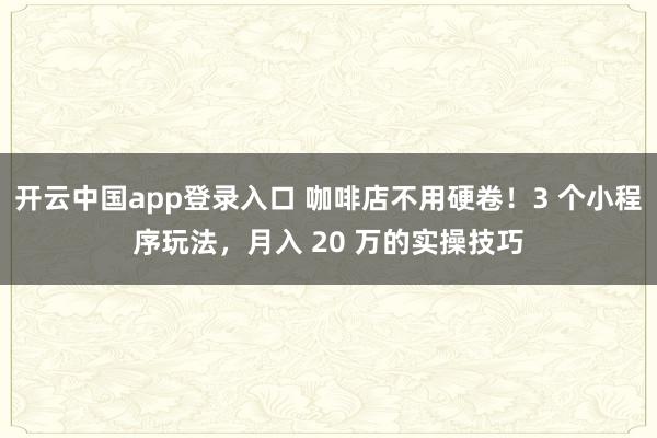 开云中国app登录入口 咖啡店不用硬卷！3 个小程序玩法，月入 20 万的实操技巧