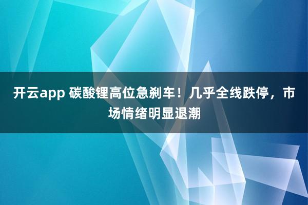 开云app 碳酸锂高位急刹车！几乎全线跌停，市场情绪明显退潮