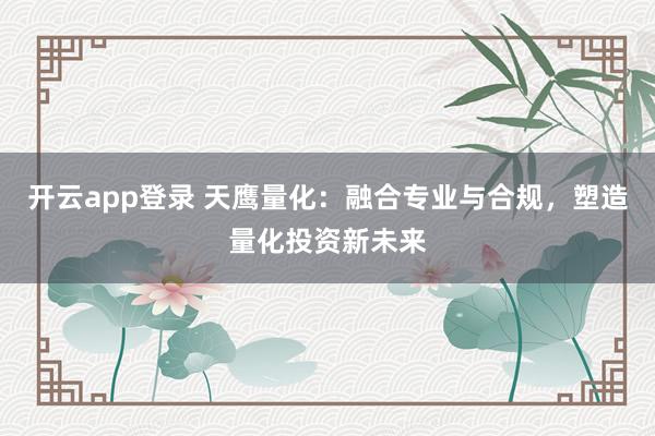 开云app登录 天鹰量化:融合专业与合规,塑造量化投资新未来