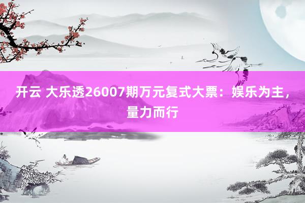 开云 大乐透26007期万元复式大票:娱乐为主,量力而行