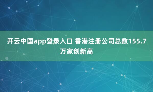 开云中国app登录入口 香港注册公司总数155.7万家创新高