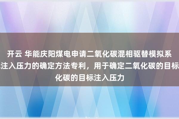 开云 华能庆阳煤电申请二氧化碳混相驱替模拟系统和目标注入压力的确定方法专利,用于确定二氧化碳的目标注入压力