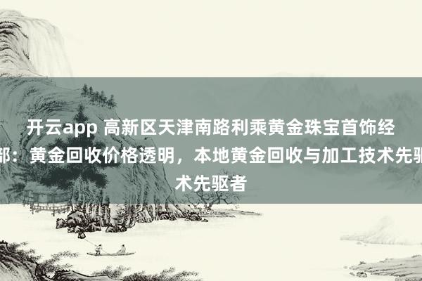 开云app 高新区天津南路利乘黄金珠宝首饰经营部:黄金回收价格透明,本地黄金回收与加工技术先驱者