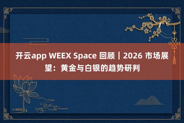 开云app WEEX Space 回顾｜2026 市场展望：黄金与白银的趋势研判