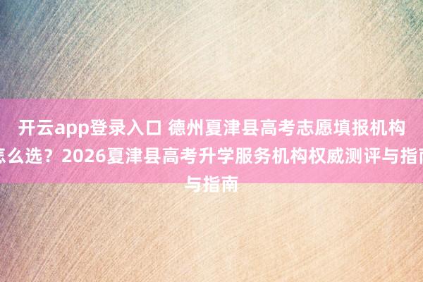 开云app登录入口 德州夏津县高考志愿填报机构怎么选？2026夏津县高考升学服务机构权威测评与指南