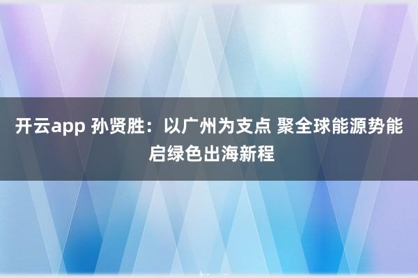 开云app 孙贤胜：以广州为支点 聚全球能源势能 启绿色出海新程