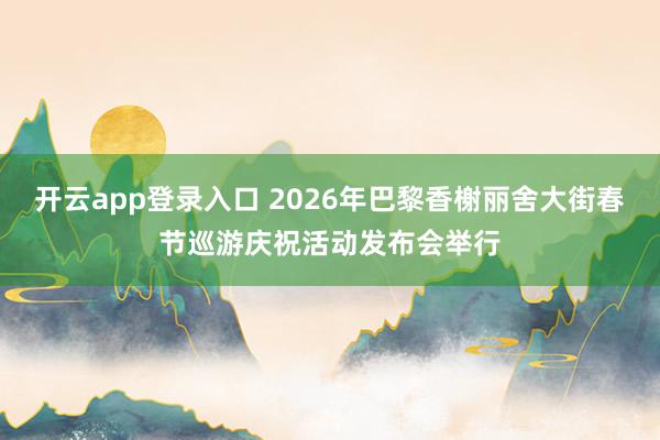 开云app登录入口 2026年巴黎香榭丽舍大街春节巡游庆祝活动发布会举行