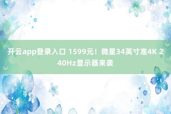 开云app登录入口 1599元！微星34英寸准4K 240Hz显示器来袭