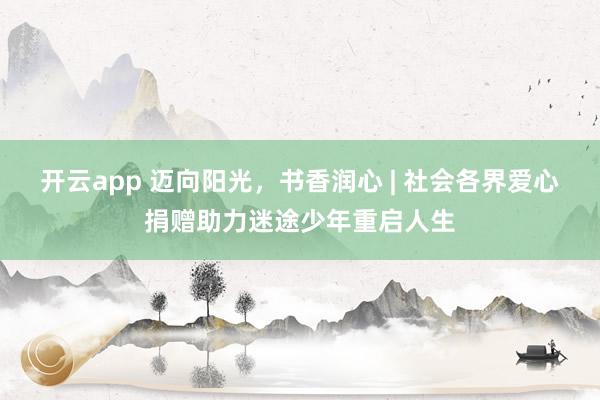 开云app 迈向阳光，书香润心 | 社会各界爱心捐赠助力迷途少年重启人生