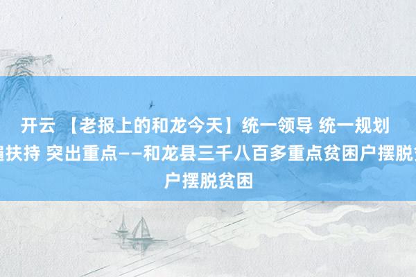 开云 【老报上的和龙今天】统一领导 统一规划 普遍扶持 突出重点——和龙县三千八百多重点贫困户摆脱贫困