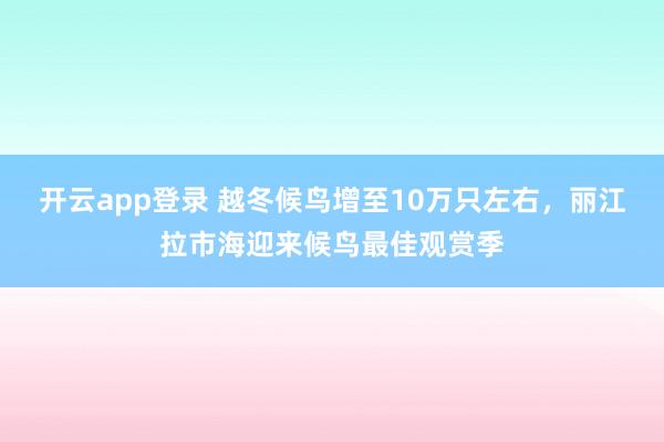 开云app登录 越冬候鸟增至10万只左右，丽江拉市海迎来候鸟最佳观赏季