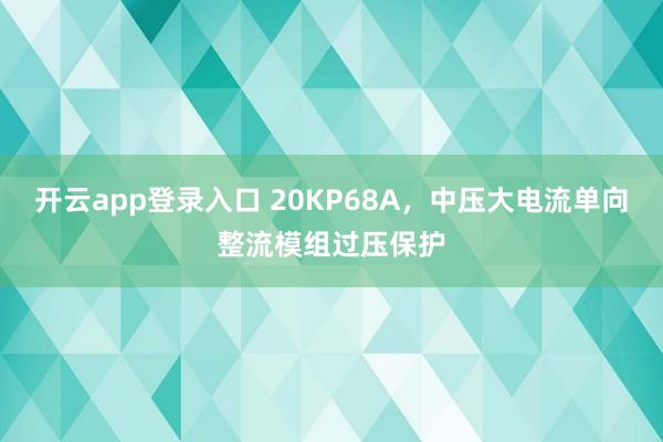 开云app登录入口 20KP68A，中压大电流单向整流模组过压保护